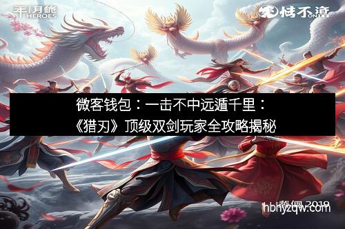 微客钱包：一击不中远遁千里：《猎刃》顶级双剑玩家全攻略揭秘