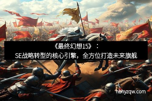 《最终幻想15》：SE战略转型的核心引擎，全方位打造未来旗舰