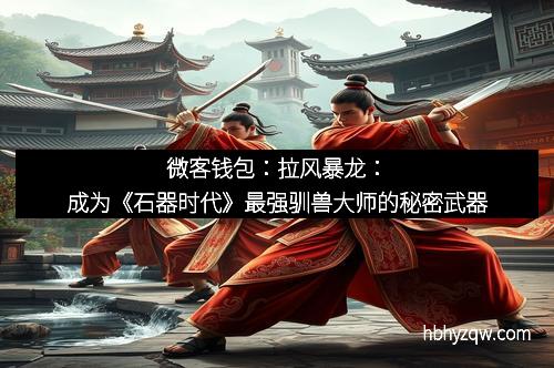 微客钱包：拉风暴龙：成为《石器时代》最强驯兽大师的秘密武器