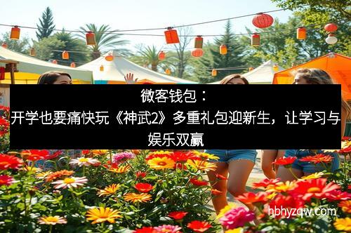 微客钱包：开学也要痛快玩《神武2》多重礼包迎新生，让学习与娱乐双赢