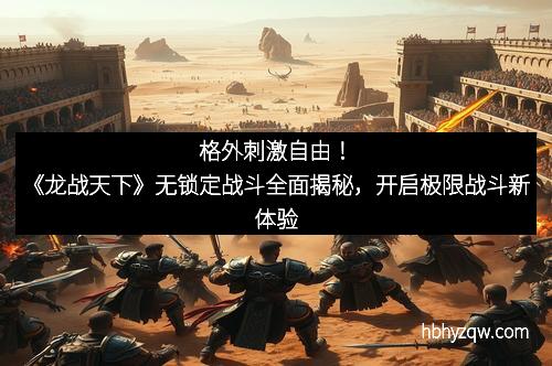 格外刺激自由！《龙战天下》无锁定战斗全面揭秘，开启极限战斗新体验